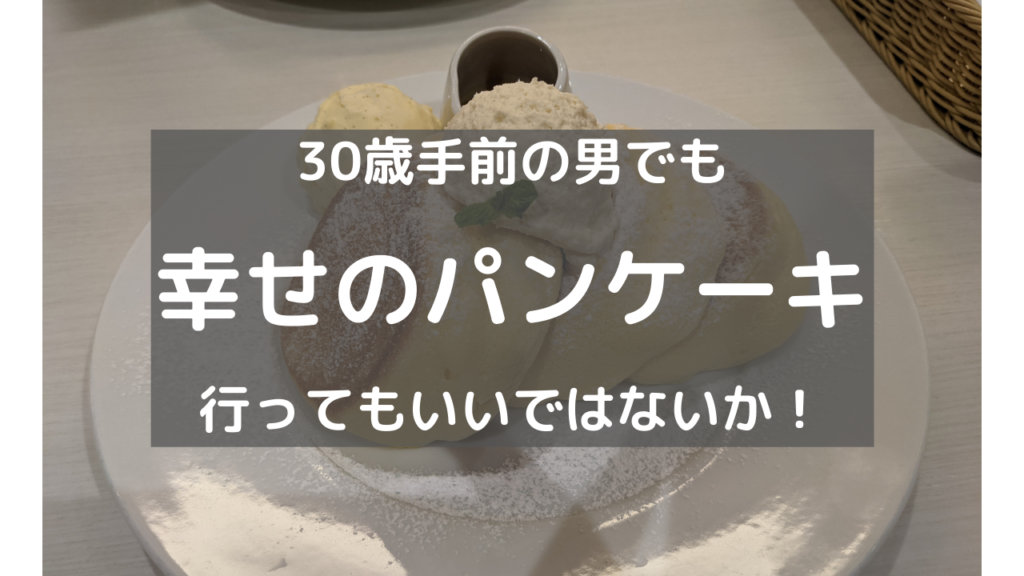 30手前の男が幸せのパンケーキで幸せになってもいいじゃないか 幸せのパンケーキへ行ってみた もちおろぐ